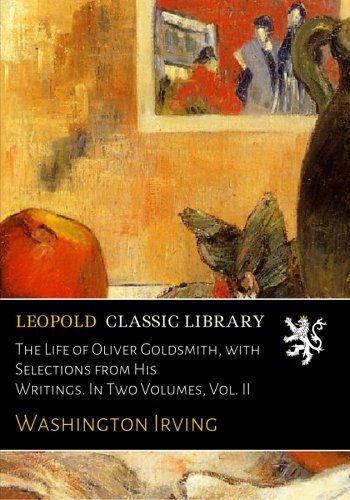 The Life of Oliver Goldsmith, with Selections from His Writings. In Two Volumes, Vol. II