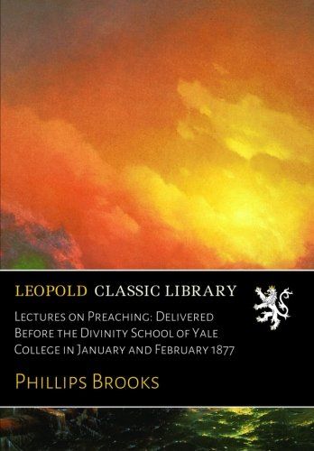 Lectures on Preaching: Delivered Before the Divinity School of Yale College in January and February 1877