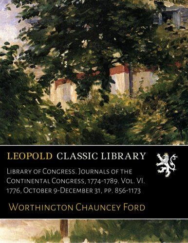 Library of Congress. Journals of the Continental Congress, 1774-1789. Vol. VI. 1776, October 9-December 31, pp. 856-1173