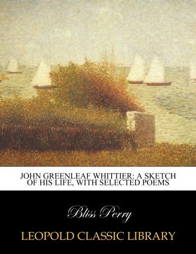 John Greenleaf Whittier: a sketch of his life, with selected poems