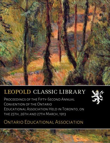 Proceedings of the Fifty-Second Annual Convention of the Ontario Educational Association Held in Toronto, on the 25th, 26th and 27th March, 1913