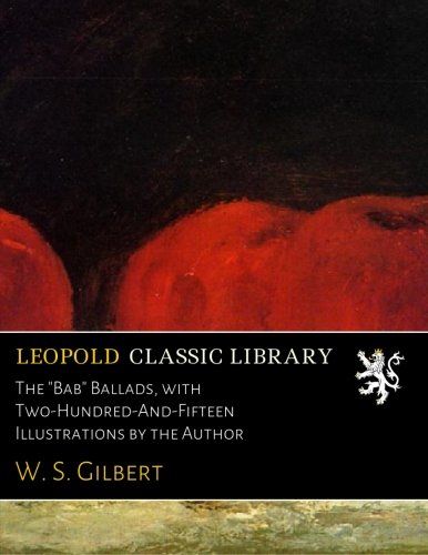 The "Bab" Ballads, with Two-Hundred-And-Fifteen Illustrations by the Author