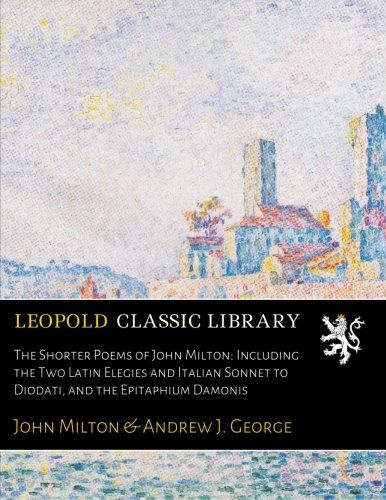 The Shorter Poems of John Milton: Including the Two Latin Elegies and Italian Sonnet to Diodati, and the Epitaphium Damonis