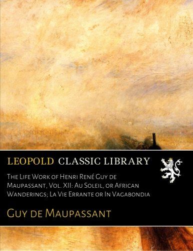 The Life Work of Henri René Guy de Maupassant, Vol. XII: Au Soleil, or African Wanderings; La Vie Errante or In Vagabondia