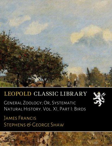 General Zoology; Or, Systematic Natural History. Vol. XI, Part I: Birds