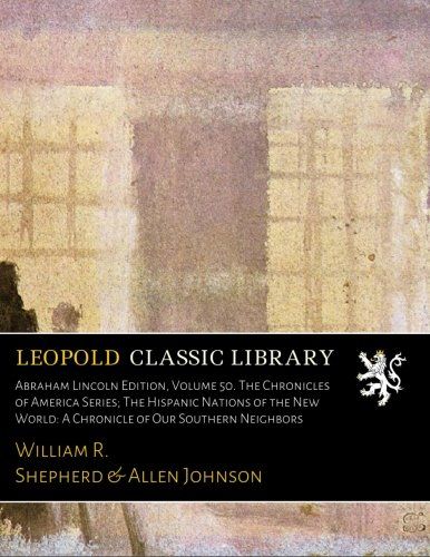 Abraham Lincoln Edition, Volume 50. The Chronicles of America Series; The Hispanic Nations of the New World: A Chronicle of Our Southern Neighbors