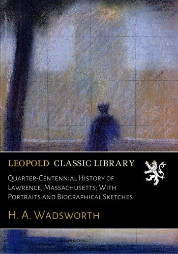 Quarter-Centennial History of Lawrence, Massachusetts; With Portraits and Biographical Sketches