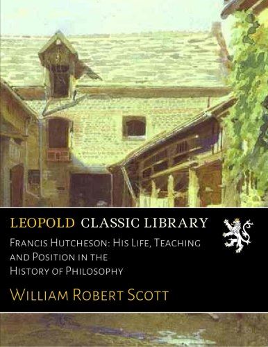Francis Hutcheson: His Life, Teaching and Position in the History of Philosophy