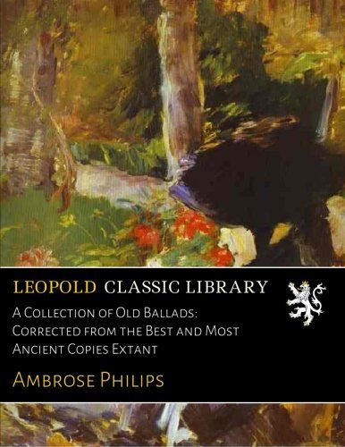 A Collection of Old Ballads: Corrected from the Best and Most Ancient Copies Extant