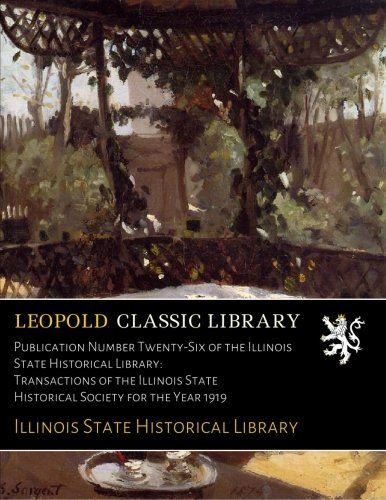 Publication Number Twenty-Six of the Illinois State Historical Library: Transactions of the Illinois State Historical Society for the Year 1919