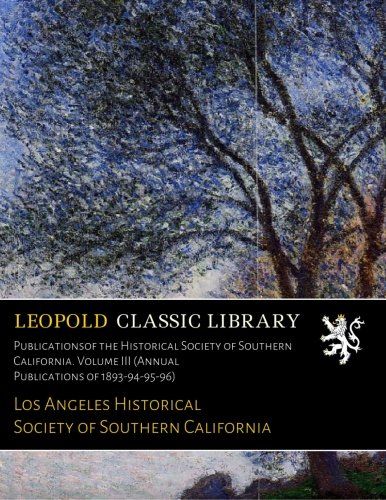 Publicationsof the Historical Society of Southern California. Volume III (Annual Publications of 1893-94-95-96)