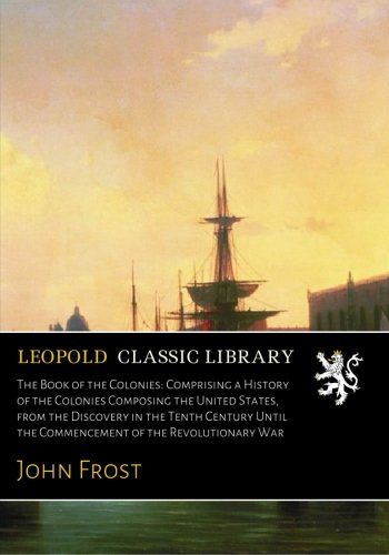 The Book of the Colonies: Comprising a History of the Colonies Composing the United States, from the Discovery in the Tenth Century Until the Commencement of the Revolutionary War