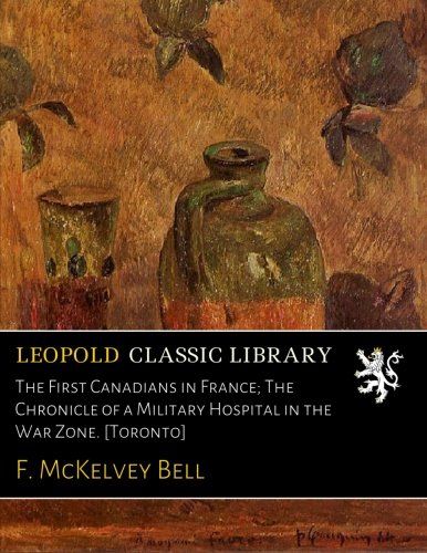 The First Canadians in France; The Chronicle of a Military Hospital in the War Zone. [Toronto]