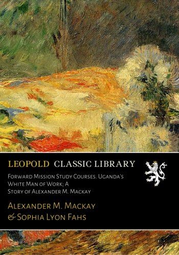 Forward Mission Study Courses. Uganda's White Man of Work; A Story of Alexander M. Mackay
