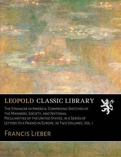 The Stranger in America: Comprising Sketches of the Manners, Society, and National Peculiarities of the United States, in a Series of Letters to a Friend in Europe. In Two Volumes, Vol. I