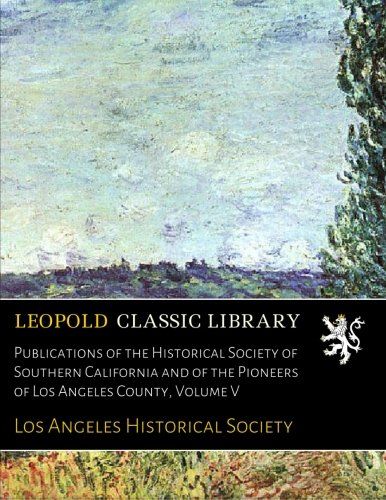 Publications of the Historical Society of Southern California and of the Pioneers of Los Angeles County, Volume V