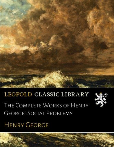 The Complete Works of Henry George. Social Problems