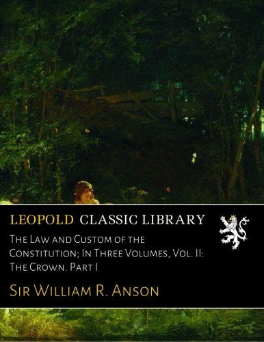 The Law and Custom of the Constitution; In Three Volumes, Vol. II: The Crown. Part I