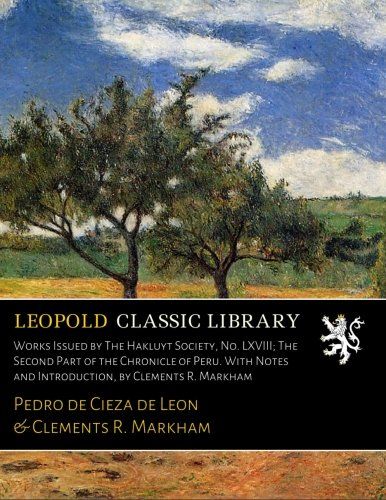 Works Issued by The Hakluyt Society, No. LXVIII; The Second Part of the Chronicle of Peru. With Notes and Introduction, by Clements R. Markham