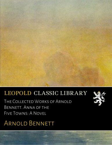 The Collected Works of Arnold Bennett. Anna of the Five Towns: A Novel