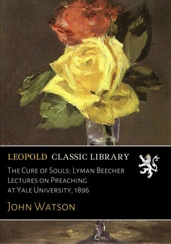 The Cure of Souls: Lyman Beecher Lectures on Preaching at Yale University, 1896