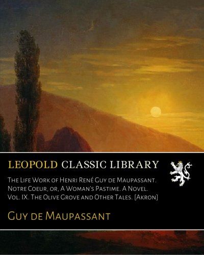 The Life Work of Henri René Guy de Maupassant. Notre Coeur, or, A Woman's Pastime. A Novel. Vol. IX. The Olive Grove and Other Tales. [Akron]