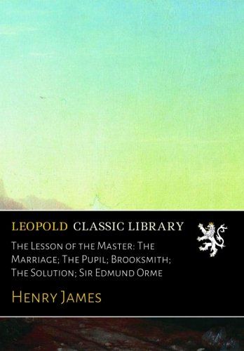 The Lesson of the Master: The Marriage; The Pupil; Brooksmith; The Solution; Sir Edmund Orme