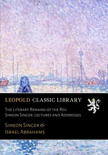 The Literary Remains of the Rev. Simeon Singer: Lectures and Addresses