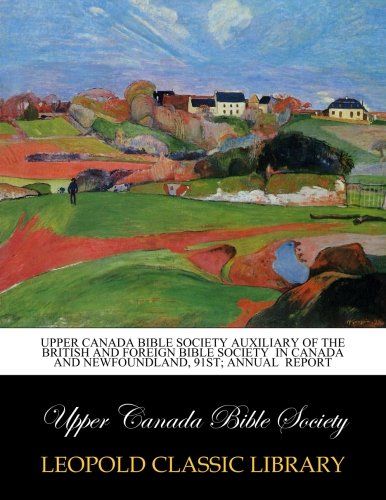 Upper Canada Bible Society auxiliary of the British and Foreign Bible Society  in Canada and Newfoundland, 91st; Annual  Report