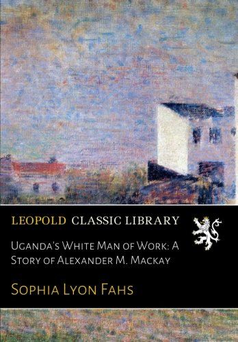 Uganda's White Man of Work: A Story of Alexander M. Mackay