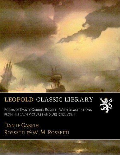Poems of Dante Gabriel Rosetti. With Illustrations from His Own Pictures and Designs. Vol. I