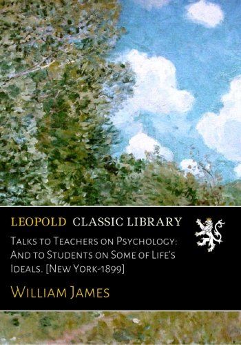 Talks to Teachers on Psychology: And to Students on Some of Life's Ideals. [New York-1899]
