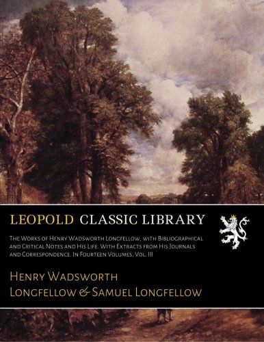 The Works of Henry Wadsworth Longfellow, with Bibliographical and Critical Notes and His Life. With Extracts from His Journals and Correspondence. In Fourteen Volumes, Vol. III