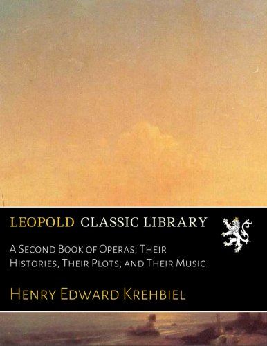 A Second Book of Operas; Their Histories, Their Plots, and Their Music