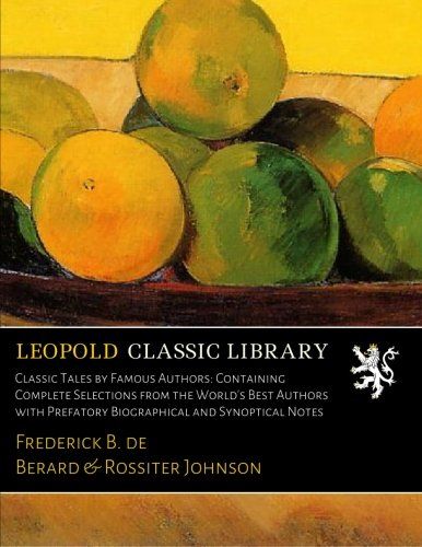 Classic Tales by Famous Authors: Containing Complete Selections from the World's Best Authors with Prefatory Biographical and Synoptical Notes