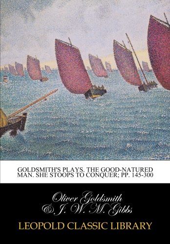 Goldsmith's plays. The good-natured man. She stoops to conquer; pp. 145-300