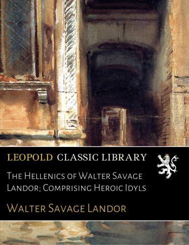The Hellenics of Walter Savage Landor; Comprising Heroic Idyls