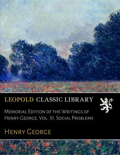Memorial Edition of the Writings of Henry George, Vol. III. Social Problems