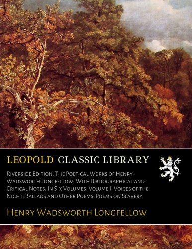 Riverside Edition. The Poetical Works of Henry Wadsworth Longfellow; With Bibliographical and Critical Notes. In Six Volumes. Volume I. Voices of the Night, Ballads and Other Poems, Poems on Slavery