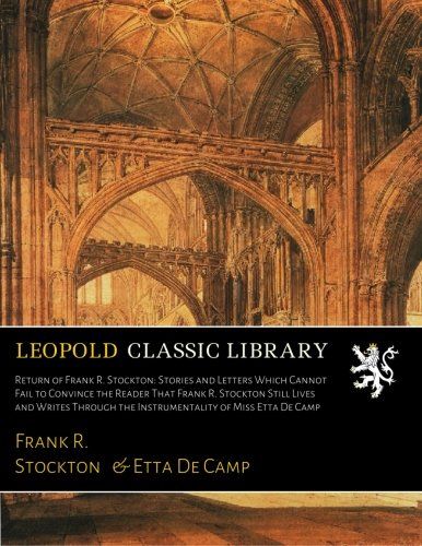 Return of Frank R. Stockton: Stories and Letters Which Cannot Fail to Convince the Reader That Frank R. Stockton Still Lives and Writes Through the Instrumentality of Miss Etta De Camp