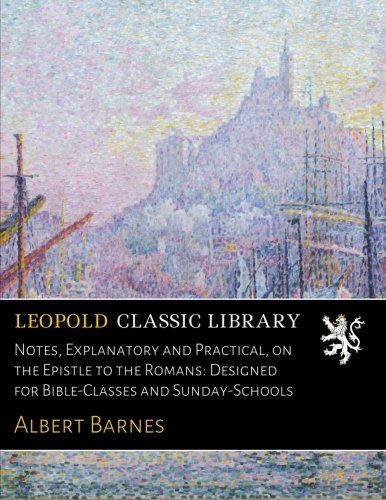 Notes, Explanatory and Practical, on the Epistle to the Romans: Designed for Bible-Classes and Sunday-Schools
