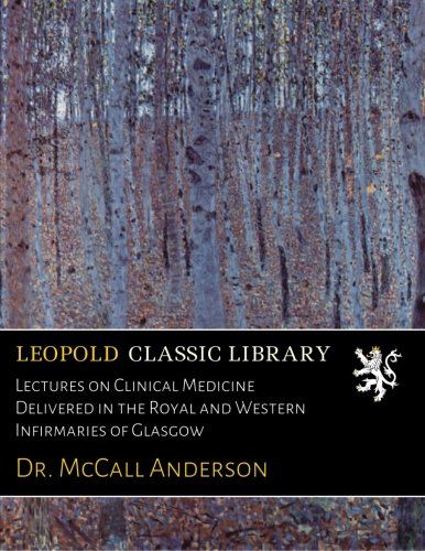 Lectures on Clinical Medicine Delivered in the Royal and Western Infirmaries of Glasgow