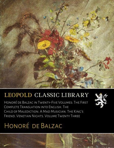 Honoré de Balzac in Twenty-Five Volumes: The First Complete Translation into English. The Child of Malediction. A Mad Musician. The King's Friend. Venetian Nights. Volume Twenty Three