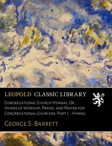 Congregational Church Hymnal; Or, Hymns of Worship, Praise, and Prayer for Congregational Churches. Part I. - Hymns