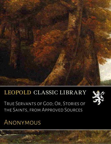True Servants of God; Or, Stories of the Saints, from Approved Sources