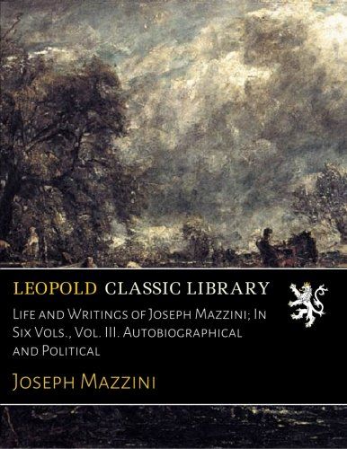 Life and Writings of Joseph Mazzini; In Six Vols., Vol. III. Autobiographical and Political