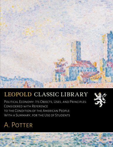 Political Economy: Its Objects, Uses, and Principles: Considered with Reference to the Condition of the American People: With a Summary, for the Use of Students