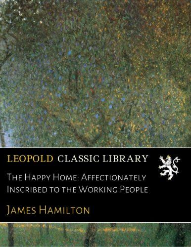 The Happy Home: Affectionately Inscribed to the Working People