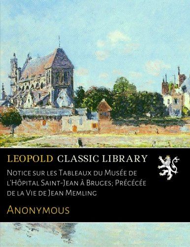 Notice sur les Tableaux du Musée de l'Hôpital Saint-Jean à Bruges; Précécée de la Vie de Jean Memling (French Edition)