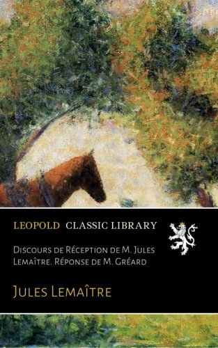 Discours de Réception de M. Jules Lemaître. Réponse de M. Gréard (French Edition)